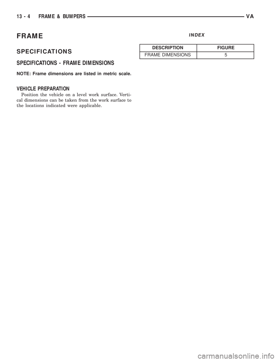 MERCEDES-BENZ SPRINTER 2005  Service Repair Manual FRAME
SPECIFICATIONS
SPECIFICATIONS - FRAME DIMENSIONS
NOTE: Frame dimensions are listed in metric scale.
VEHICLE PREPARATION
Position the vehicle on a level work surface. Verti-
cal dimensions can be