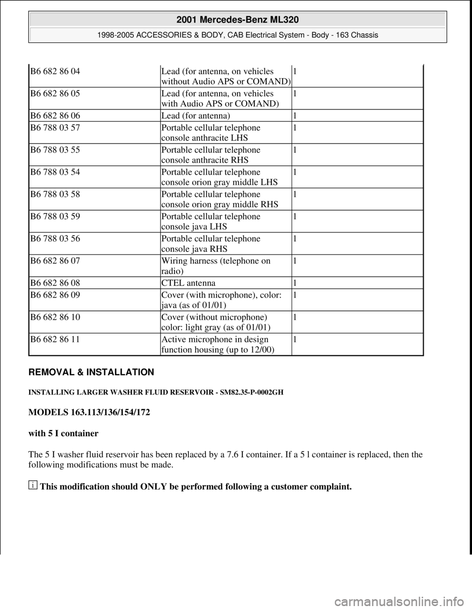 MERCEDES-BENZ ML350 1997  Complete Repair Manual REMOVAL & INSTALLATION 
INSTALLING LARGER WASHER FLUID RESERVOIR - SM82.35-P-0002GH 
MODELS 163.113/136/154/172  
with 5 I container  
The 5 I washer fluid reservoir has been replaced by a 7.6 I conta