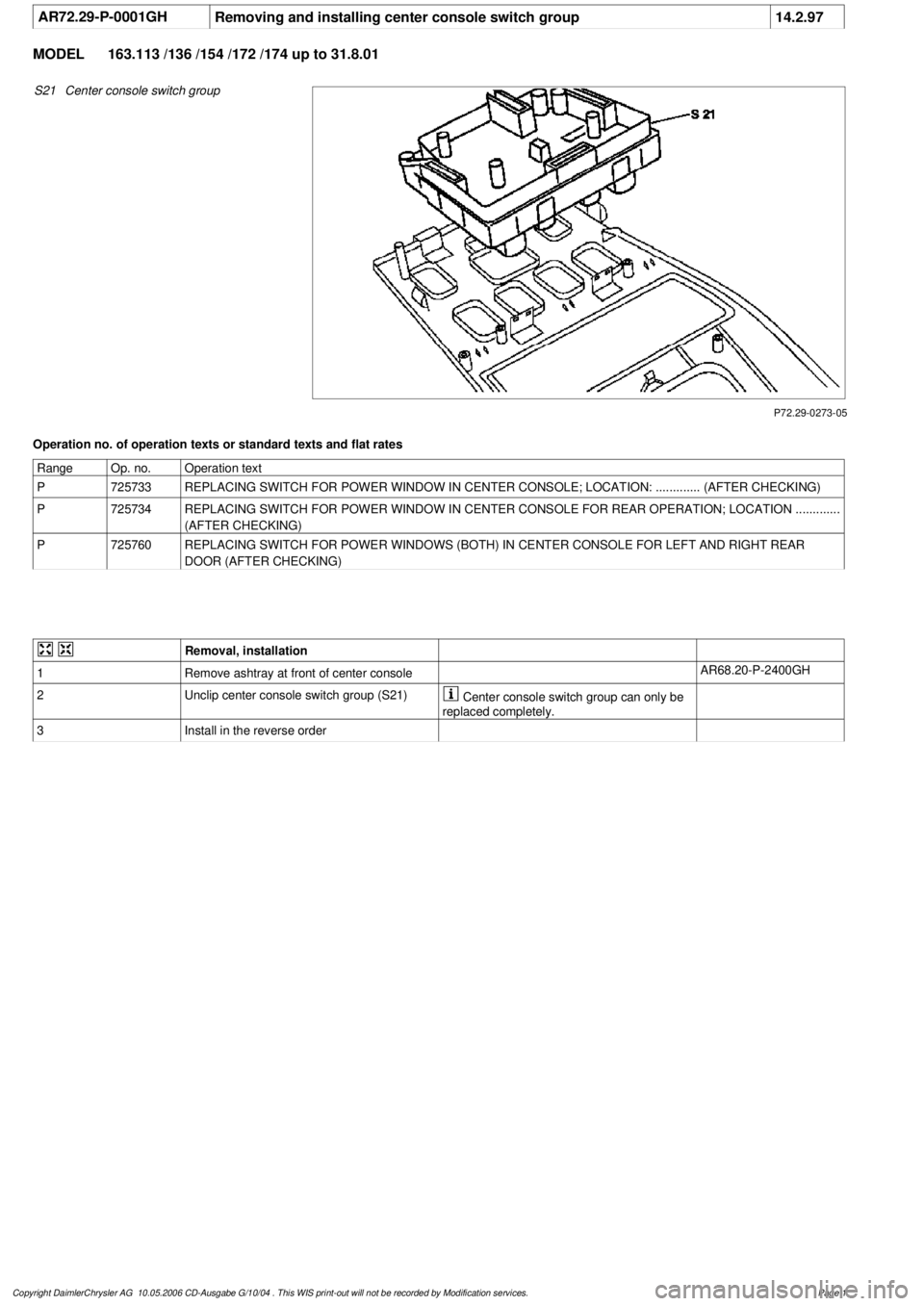 MERCEDES-BENZ ML350 1997  Complete Repair Manual 
 AR72.29-P-0001GH
Removing and installing center console switch group
14.2.97

MODEL 
163.113 /136 /154 /172 /174 up to 31.8.01

P72.29-0273-05

S21
Center console switch group

Operation no. of oper