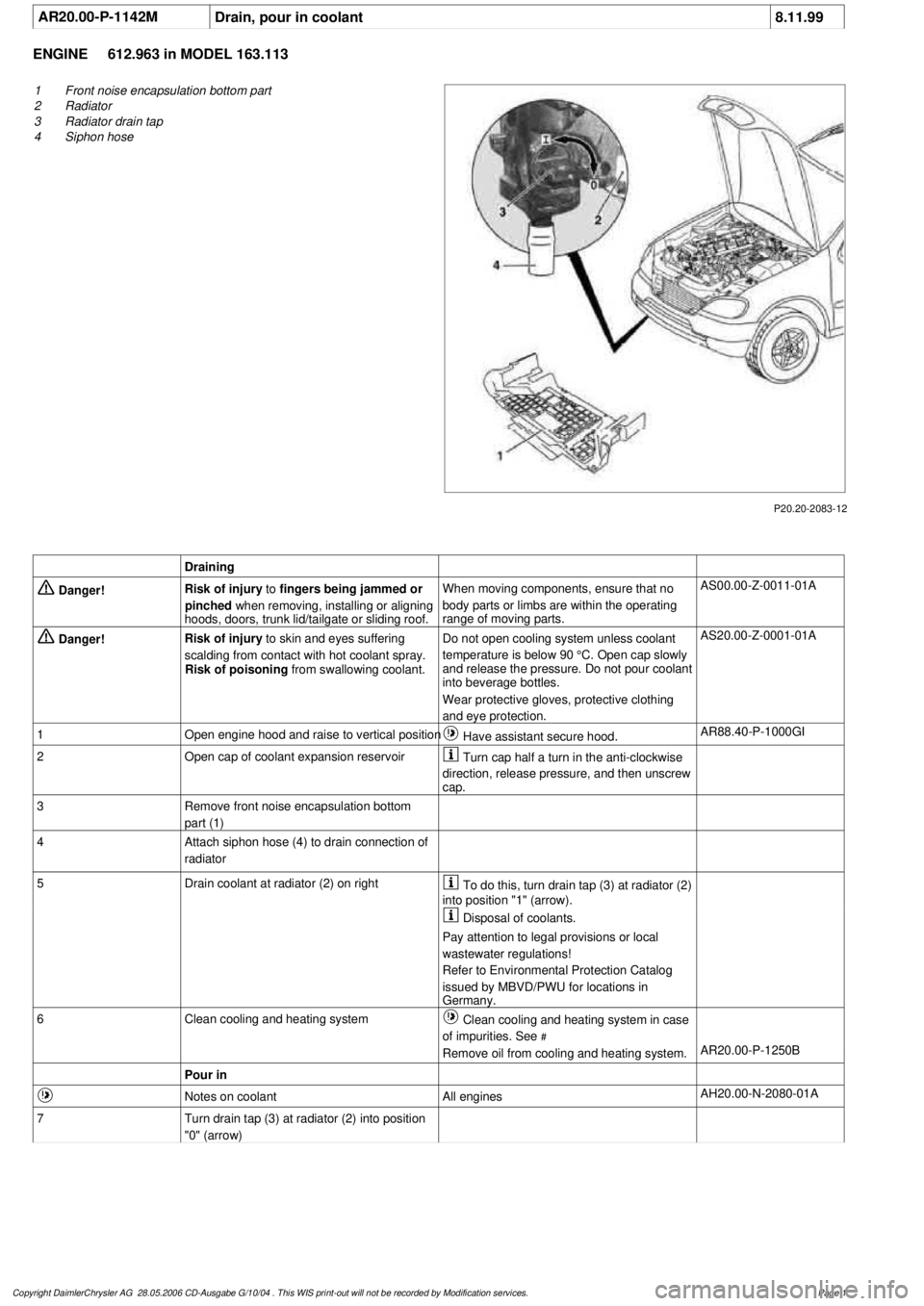 MERCEDES-BENZ ML350 1997  Complete Repair Manual 
 AR20.00-P-1142M
Drain, pour in coolant
8.11.99

ENGINE 
612.963 in MODEL 163.113

P20.20-2083-12

1
Front noise encapsulation bottom part

2
 Radiator

3
 Radiator drain tap

4
 Siphon hose  

Drain