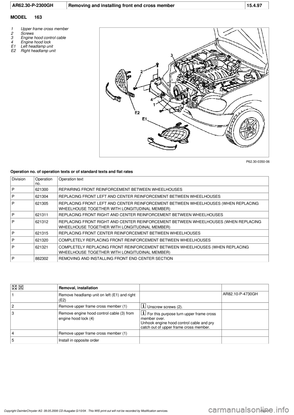 MERCEDES-BENZ ML350 1997  Complete Repair Manual 
 AR62.30-P-2300GH
Removing and installing front end cross member
15.4.97

MODEL 
163

P62.30-0350-06

1
Upper frame cross member

2
 Screws 

3
 Engine hood control cable

4
 Engine hood lock 

E1 Le