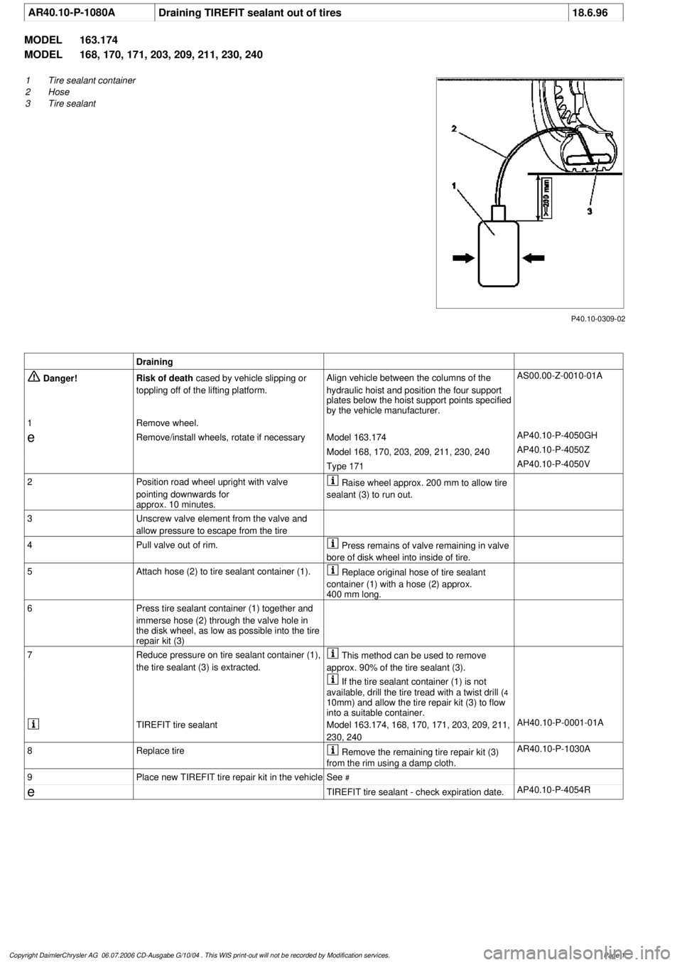 MERCEDES-BENZ ML350 1997  Complete Repair Manual 
 AR40.10-P-1080A
Draining TIREFIT sealant out of tires
18.6.96

MODEL 
163.174

MODEL 
 168, 170, 171, 203, 209, 211, 230, 240

P40.10-0309-02

1
Tire sealant container

2
 Hose

3
 Tire sealant

Dra
