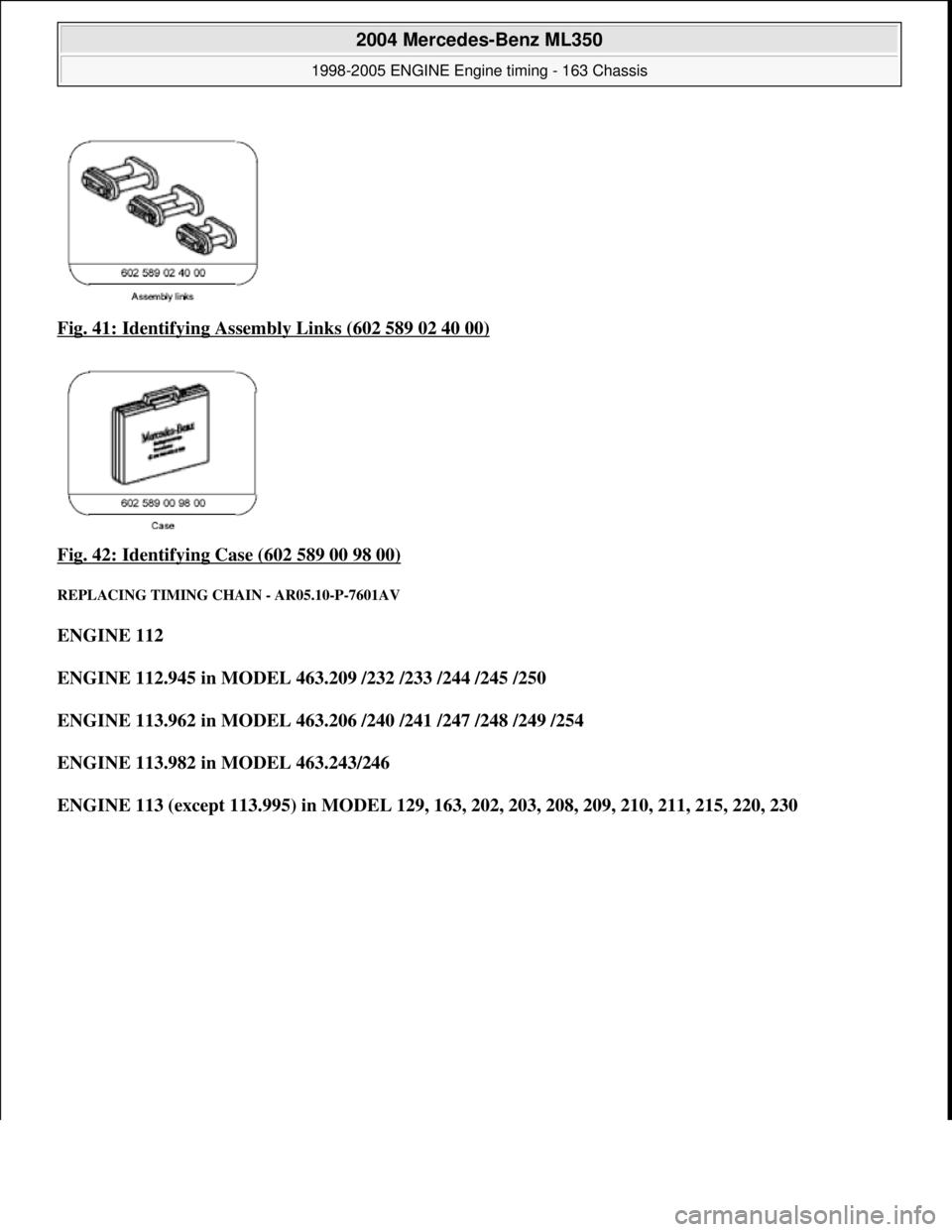MERCEDES-BENZ ML350 1997  Complete Repair Manual Fig. 41: Identifying Asse mbly Links (602 589 02 40 00)  
Fig. 42: Identifying Case (602 589 00 98 00)
 
REPLACING TIMING CHAIN - AR05.10-P-7601AV 
ENGINE 112     
ENGINE 112.945 in MODEL 463.209 /232