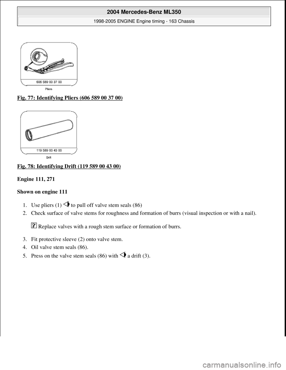 MERCEDES-BENZ ML350 1997  Complete Repair Manual Fig. 77: Identifying Pl iers (606 589 00 37 00)  
Fig. 78: Identifying Drift (119 589 00 43 00)
  
Engine 111, 271     
Shown on engine 111     
1. Use pliers (1)   to pull of  f valve stem seals (86)