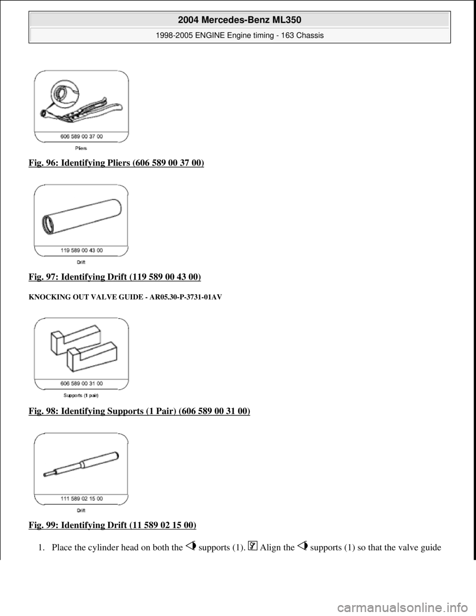MERCEDES-BENZ ML350 1997  Complete Repair Manual Fig. 96: Identifying Pl iers (606 589 00 37 00)  
Fig. 97: Identifying Drift (119 589 00 43 00)
 
KNOCKING OUT VALVE   GUIDE - AR05.30-P-3731-01AV 
Fig. 98: Identifying Supports  (1 Pair) (606 589 00 
