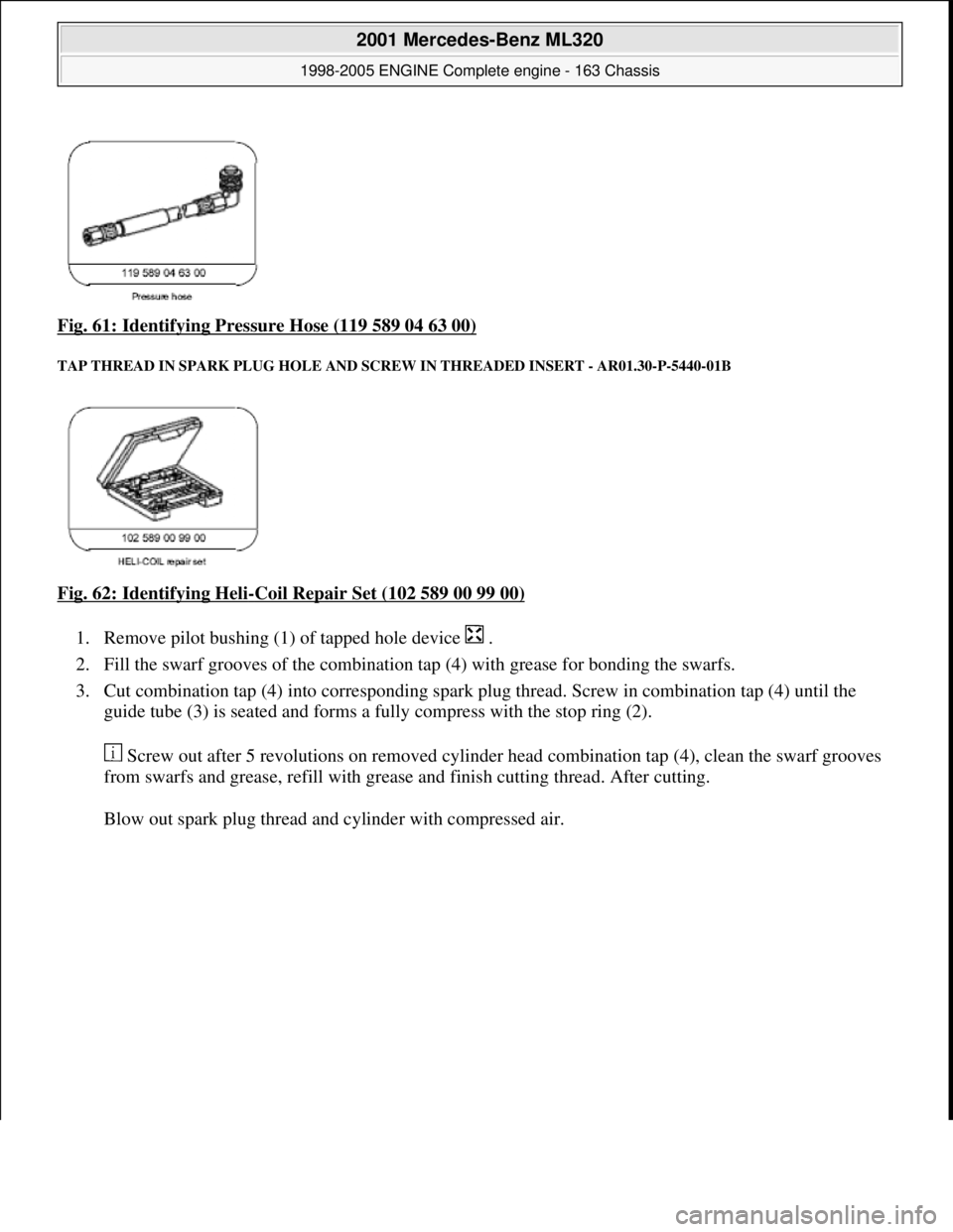 MERCEDES-BENZ ML350 1997  Complete Repair Manual Fig. 61: Identifying Pressure Hose (119 589 04 63 00) 
TAP THREAD IN SPARK PLUG HOLE AND SCRE W IN THREADED INSERT - AR01.30-P-5440-01B 
Fig. 62: Identifying Heli-Coil Repair Set (102 589 00 99 00)  
