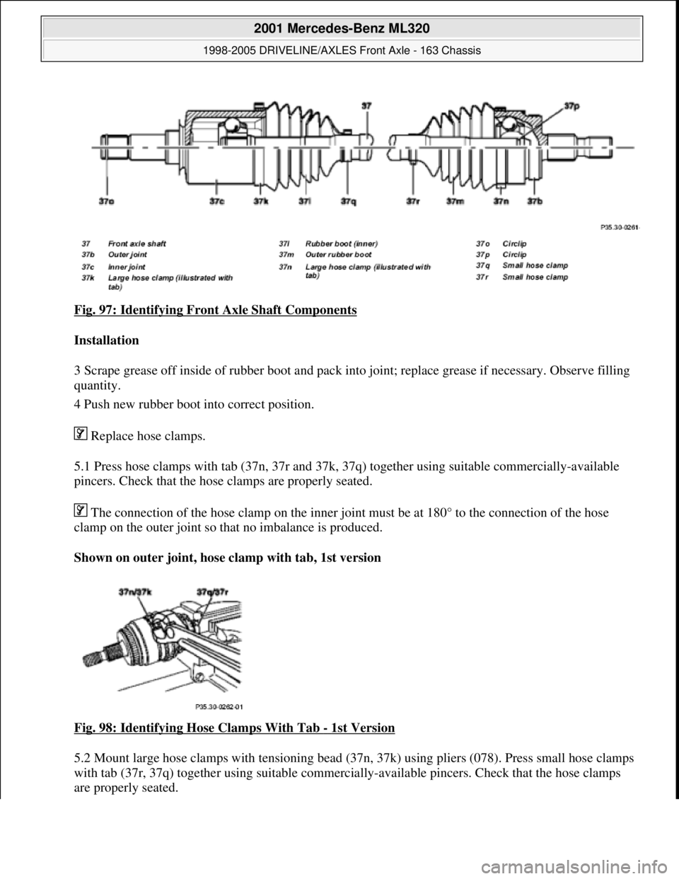 MERCEDES-BENZ ML350 1997  Complete Repair Manual Fig. 97: Identifying Front Axle Shaft Components 
Installation  
3 Scrape grease off inside of rubber boot and pack into joint; replace grease if necessary. Observe filling 
quantity.  
4 Push new rub