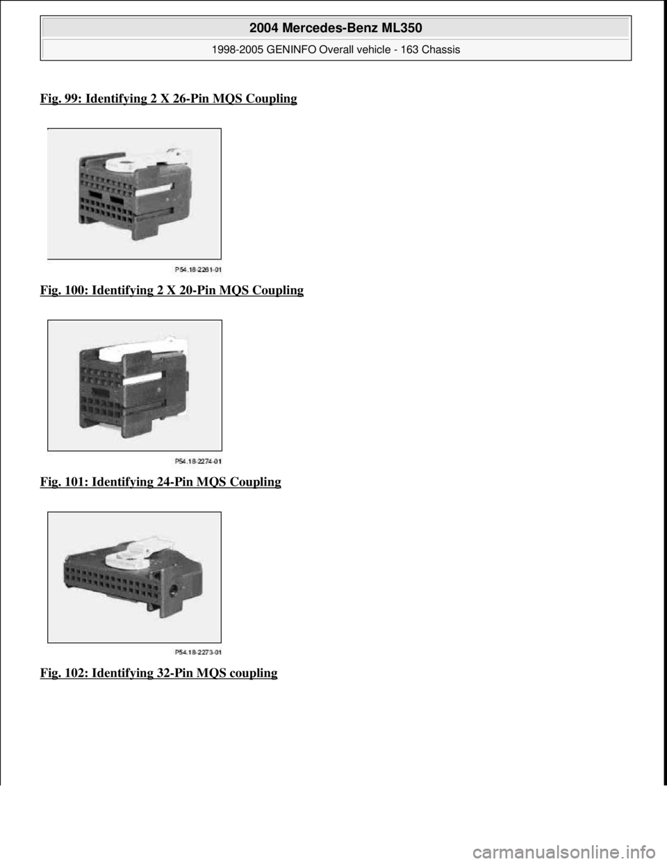MERCEDES-BENZ ML350 1997  Complete Repair Manual Fig. 99: Identifying 2 X 26-Pin MQS Coupling
Fig. 100: Identifying 2 X 20-Pin MQS Coupling  
Fig. 101: Identifying 24
-Pin MQS Coupling  
Fig. 102: Identifying 32
-Pin MQS coupling
 
2004 Mercedes-Ben
