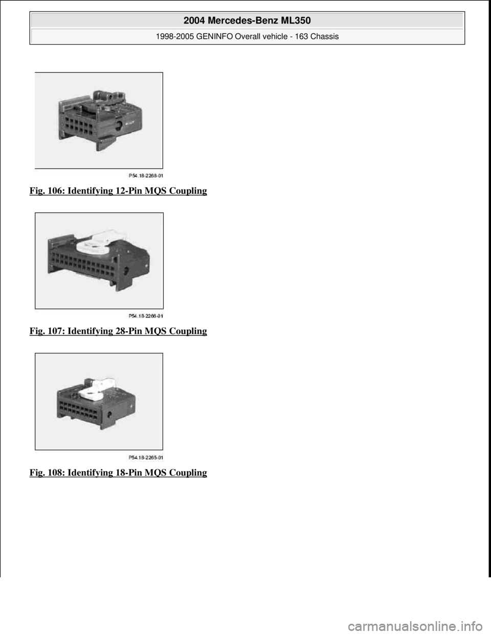 MERCEDES-BENZ ML350 1997  Complete Repair Manual Fig. 106: Identifying 12-Pin MQS Coupling  
Fig. 107: Identifying 28
-Pin MQS Coupling  
Fig. 108: Identifying 18
-Pin MQS Coupling
 
2004 Mercedes-Benz ML350 
1998-2005 GENINFO Overall vehicle - 163 