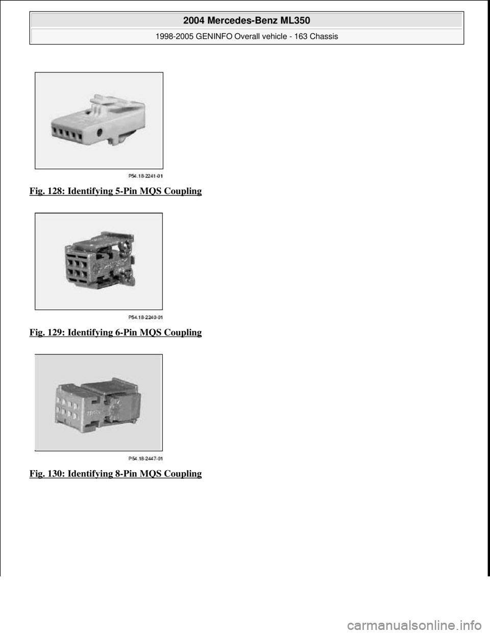 MERCEDES-BENZ ML350 1997  Complete Repair Manual Fig. 128: Identifying 5-Pin MQS Coupling  
Fig. 129: Identifying 6
-Pin MQS Coupling 
Fig. 130: Identifying 8
-Pin MQS Coupling
 
2004 Mercedes-Benz ML350 
1998-2005 GENINFO Overall vehicle - 163 Chas