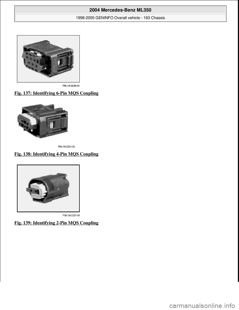 MERCEDES-BENZ ML350 1997  Complete Repair Manual Fig. 137: Identifying 6-Pin MQS Coupling  
Fig. 138: Identifying 4
-Pin MQS Coupling  
Fig. 139: Identifying 2
-Pin MQS Coupling
 
2004 Mercedes-Benz ML350 
1998-2005 GENINFO Overall vehicle - 163 Cha