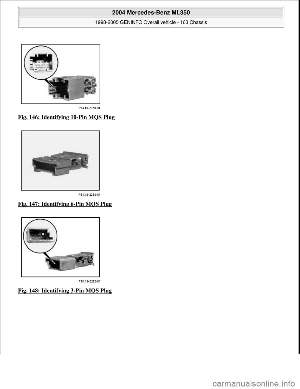 MERCEDES-BENZ ML350 1997  Complete Repair Manual Fig. 146: Identifying 10-Pin MQS Plug  
Fig. 147: Identifying 6
-Pin MQS Plug 
Fig. 148: Identifying 3
-Pin MQS Plug 
 
2004 Mercedes-Benz ML350 
1998-2005 GENINFO Overall vehicle - 163 Chassis  
me  