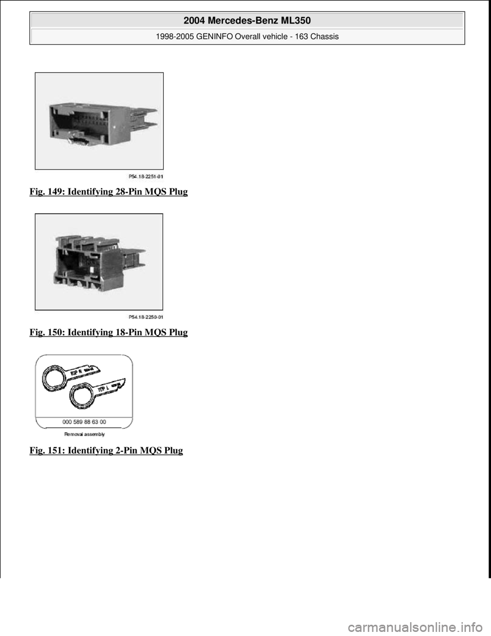 MERCEDES-BENZ ML350 1997  Complete Repair Manual Fig. 149: Identifying 28-Pin MQS Plug  
Fig. 150: Identifying 18
-Pin MQS Plug  
Fig. 151: Identifying 2
-Pin MQS Plug 
 
2004 Mercedes-Benz ML350 
1998-2005 GENINFO Overall vehicle - 163 Chassis  
me