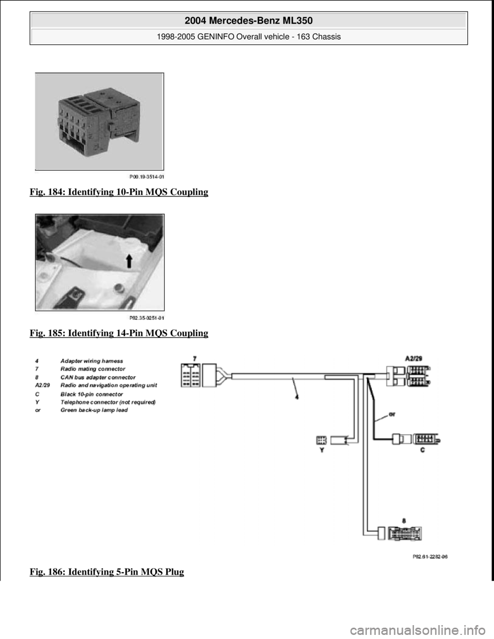 MERCEDES-BENZ ML350 1997  Complete Repair Manual Fig. 184: Identifying 10-Pin MQS Coupling  
Fig. 185: Identifying 14
-Pin MQS Coupling  
Fig. 186: Identifying 5
-Pin MQS Plug 
 
2004 Mercedes-Benz ML350 
1998-2005 GENINFO Overall vehicle - 163 Chas