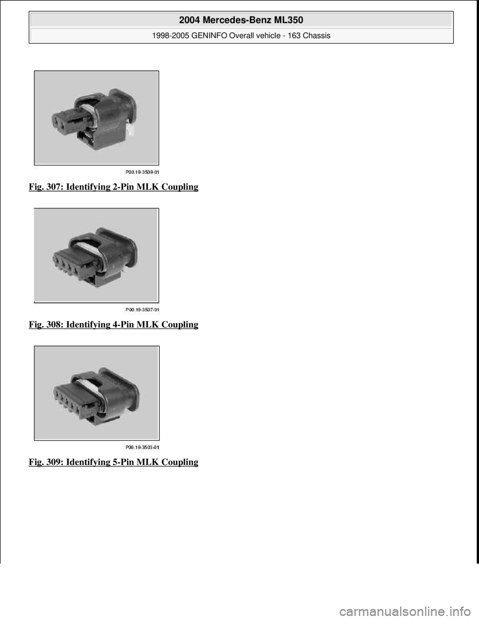 MERCEDES-BENZ ML350 1997  Complete Repair Manual Fig. 307: Identifying 2-Pin MLK Coupling  
Fig. 308: Identifying 4
-Pin MLK Coupling  
Fig. 309: Identifying 5
-Pin MLK Coupling
 
2004 Mercedes-Benz ML350 
1998-2005 GENINFO Overall vehicle - 163 Cha