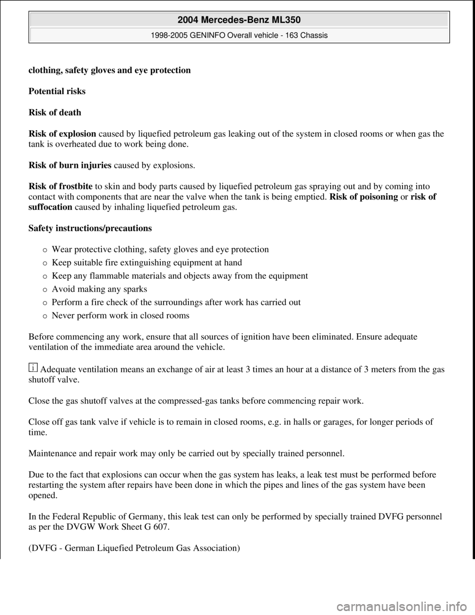MERCEDES-BENZ ML350 1997 Complete Repair Manual clothing, safety gloves and eye protection
Potential risks
Risk of death
Risk of explosion caused by liquefied petroleum gas leaking out of the system in closed rooms or when gas the
tank is over MERCEDES-BENZ ML350 1997 Complete Repair Manual clothing, safety gloves and eye protection
Potential risks
Risk of death
Risk of explosion caused by liquefied petroleum gas leaking out of the system in closed rooms or when gas the
tank is over