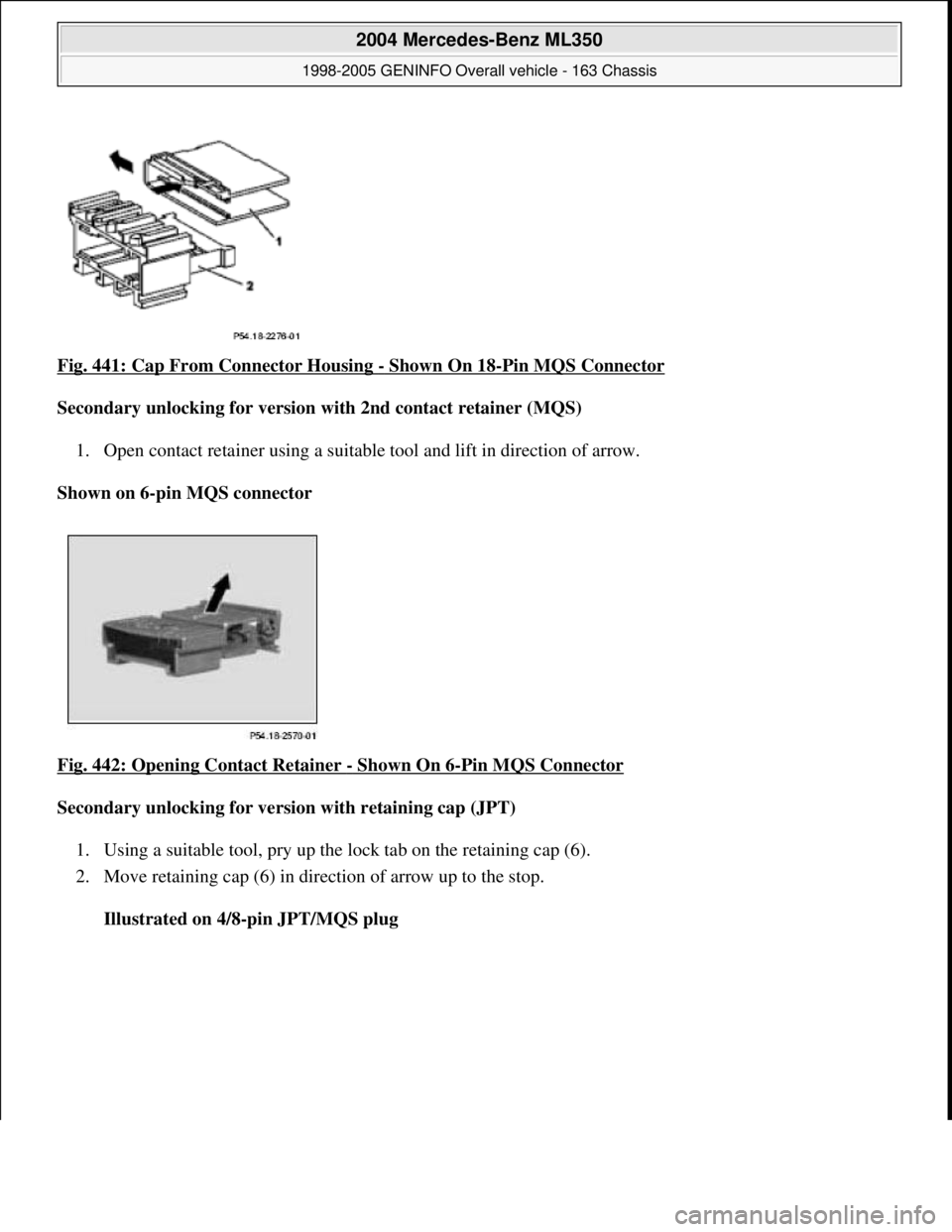 MERCEDES-BENZ ML350 1997  Complete Repair Manual Fig. 441: Cap From Connector Housing - Shown On 18-Pin MQS Connector  
Secondary unlocking for version   with 2nd contact retainer (MQS)   
1. Open contact retainer using a suitable   tool and lift in