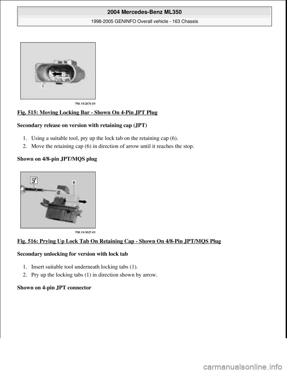 MERCEDES-BENZ ML350 1997  Complete Repair Manual Fig. 515: Moving Locking Bar - Shown On 4-Pin JPT Plug  
Secondary release on version with retaining cap (JPT)     
1. Using a suitable tool, pry up the lock tab on the retaining cap (6).   
2. Move t