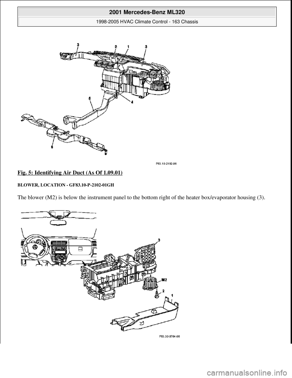 MERCEDES-BENZ ML350 1997 Complete Repair Manual Fig. 5: Identifying Air Duct (As Of 1.09.01)
BLOWER, LOCATION - GF83.10-P-2102-01GH
The blower (M2) is below the instrument panel to th e bottom right of the heater box/evaporator housing (3).
2 MERCEDES-BENZ ML350 1997 Complete Repair Manual Fig. 5: Identifying Air Duct (As Of 1.09.01)
BLOWER, LOCATION - GF83.10-P-2102-01GH
The blower (M2) is below the instrument panel to th e bottom right of the heater box/evaporator housing (3).
2