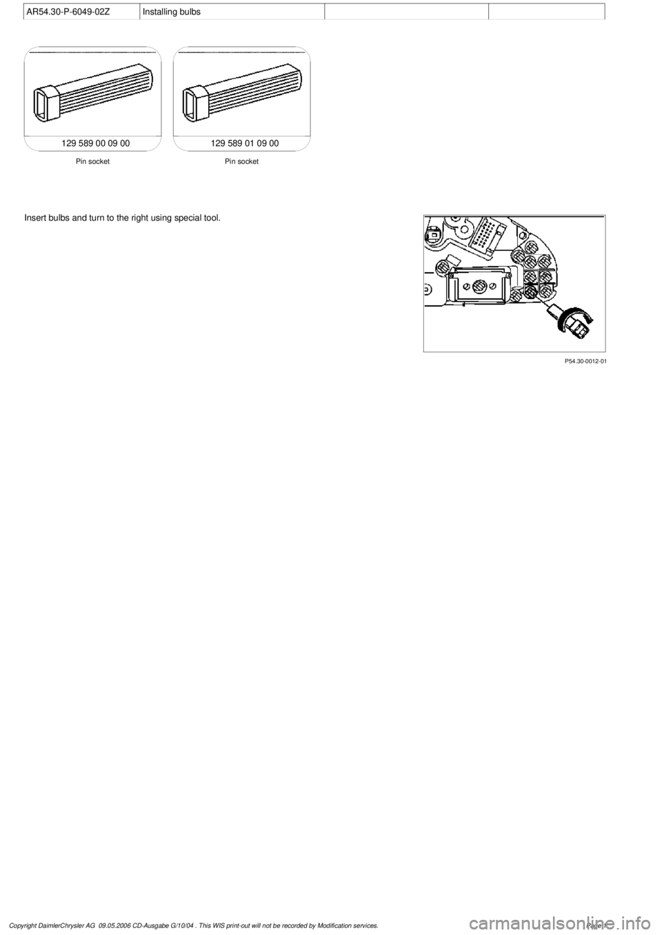 MERCEDES-BENZ ML350 1997  Complete Repair Manual 
 AR54.30-P-6049-02Z
Installing bulbs

129 589 00 09 00129 589 01 09 00

Pin socket
Pin socket

P54.30-0012-01

Insert bulbs and turn to the right using special tool.

Copyright DaimlerChrysler AG  09
