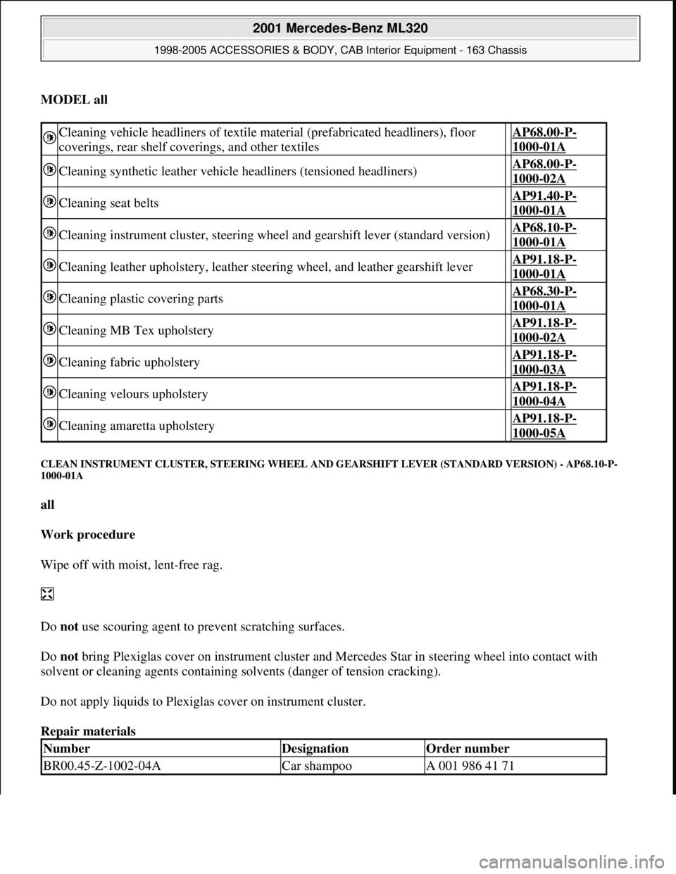MERCEDES-BENZ ML350 1997 Complete Repair Manual MODEL all
CLEAN INSTRUMENT CLUSTER, STEERING WHEEL AND GEARSHIFT LEVER (STANDARD VERSION) - AP68.10-P-
1000-01A
all
Work procedure
Wipe off with moist, lent-free rag.
Do not use scouring ag MERCEDES-BENZ ML350 1997 Complete Repair Manual MODEL all
CLEAN INSTRUMENT CLUSTER, STEERING WHEEL AND GEARSHIFT LEVER (STANDARD VERSION) - AP68.10-P-
1000-01A
all
Work procedure
Wipe off with moist, lent-free rag.
Do not use scouring ag