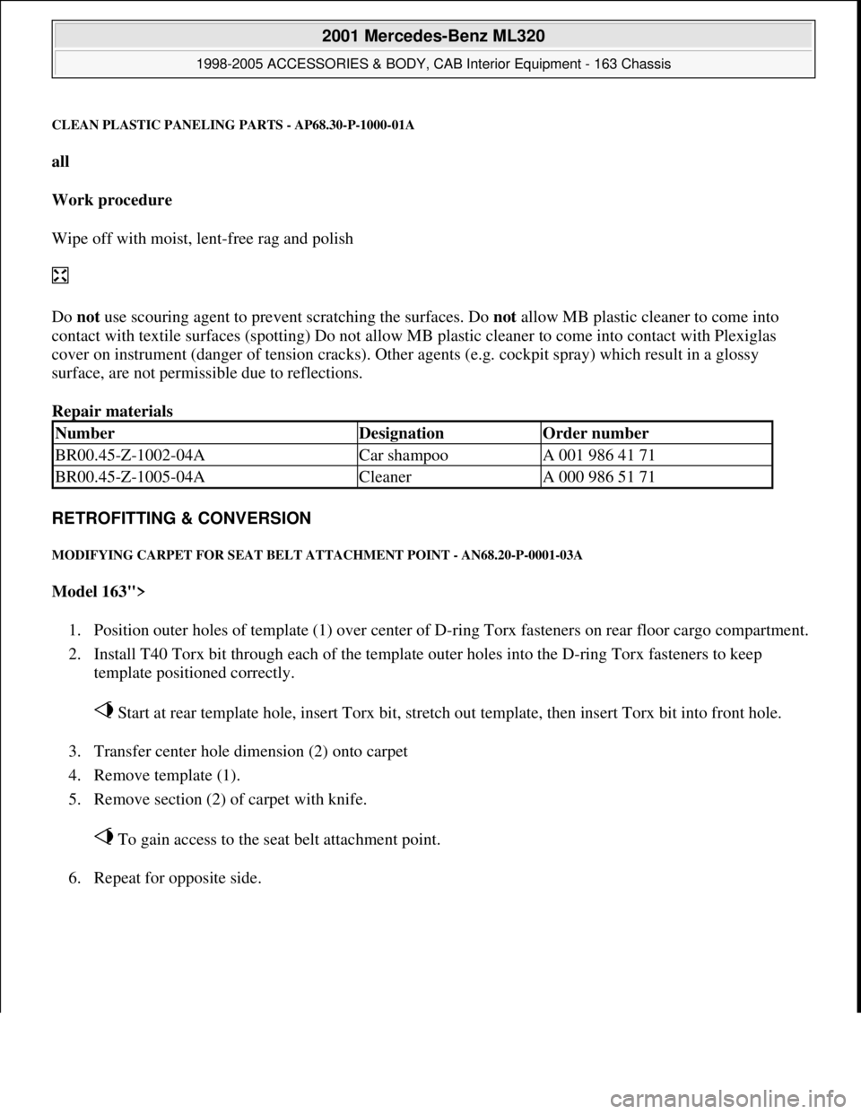 MERCEDES-BENZ ML350 1997 Complete Repair Manual CLEAN PLASTIC PANELING PARTS - AP68.30-P-1000-01A
all
Work procedure
Wipe off with moist, lent-free rag and polish
Do not use scouring agent to prevent scratching the surfaces. Do not allow MB MERCEDES-BENZ ML350 1997 Complete Repair Manual CLEAN PLASTIC PANELING PARTS - AP68.30-P-1000-01A
all
Work procedure
Wipe off with moist, lent-free rag and polish
Do not use scouring agent to prevent scratching the surfaces. Do not allow MB