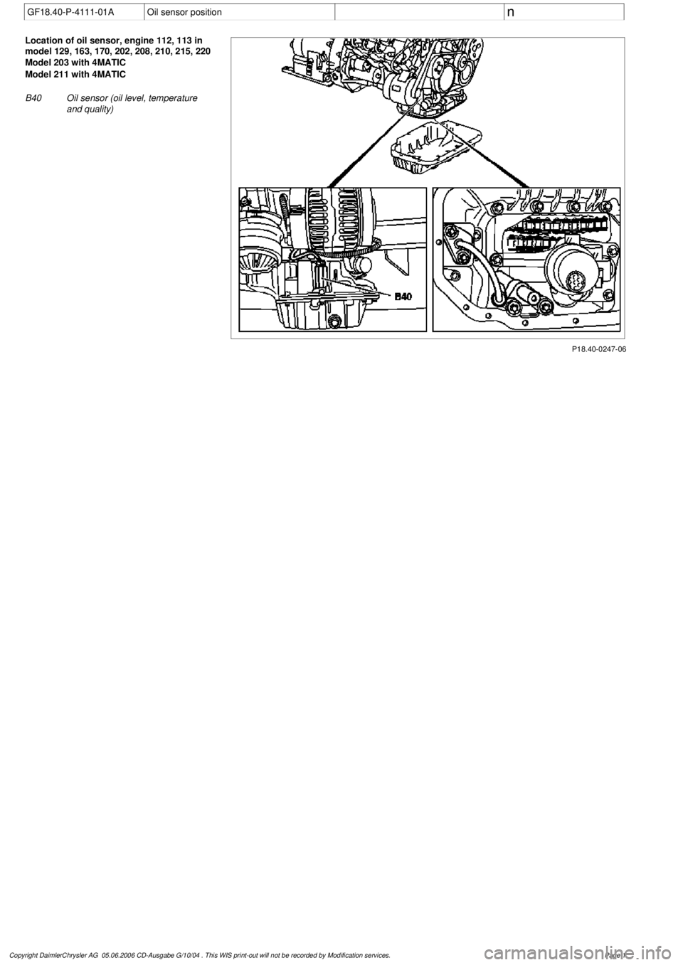 MERCEDES-BENZ ML350 1997 Complete Repair Manual
GF18.40-P-4111-01A
Oil sensor position
n
P18.40-0247-06
Location of oil sensor, engine 112, 113 in
model 129, 163, 170, 202, 208, 210, 215, 220
Model 203 with 4MATIC
Model 211 with 4MATIC
MERCEDES-BENZ ML350 1997 Complete Repair Manual
GF18.40-P-4111-01A
Oil sensor position
n
P18.40-0247-06
Location of oil sensor, engine 112, 113 in
model 129, 163, 170, 202, 208, 210, 215, 220
Model 203 with 4MATIC
Model 211 with 4MATIC