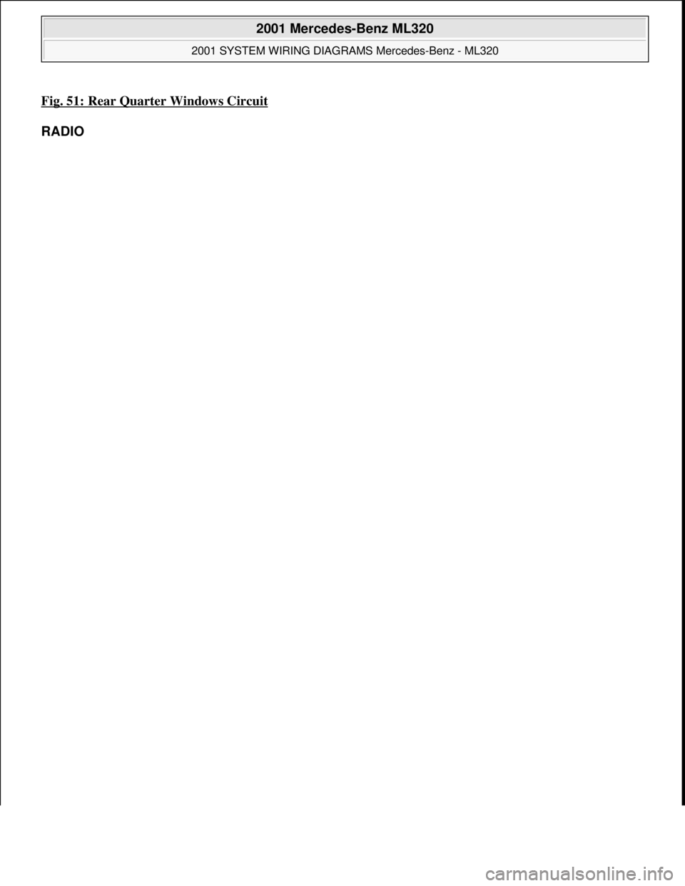 MERCEDES-BENZ ML350 1997  Complete Repair Manual Fig. 51: Rear Quarter Windows Circuit 
RADIO 
 
2001 Mercedes-Benz ML320 
2001 SYSTEM WIRING DIAGRAMS Mercedes-Benz - ML320  
me  
Saturday, October 02, 2010 3:28:00 PMPage 103 © 2006 Mitchell Repair