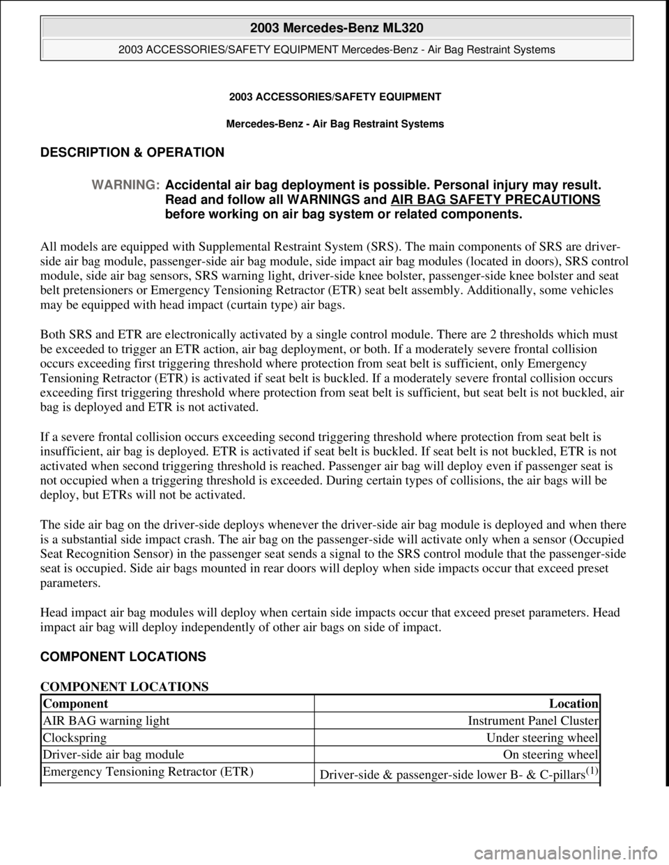 MERCEDES-BENZ ML350 1997 Complete Repair Manual 2003 ACCESSORIES/SAFETY EQUIPMENT
Mercedes-Benz - Air Bag Restraint Systems
DESCRIPTION & OPERATION
All models are equipped with Supplemental Restraint System (SRS). The main components of SRS are d MERCEDES-BENZ ML350 1997 Complete Repair Manual 2003 ACCESSORIES/SAFETY EQUIPMENT
Mercedes-Benz - Air Bag Restraint Systems
DESCRIPTION & OPERATION
All models are equipped with Supplemental Restraint System (SRS). The main components of SRS are d