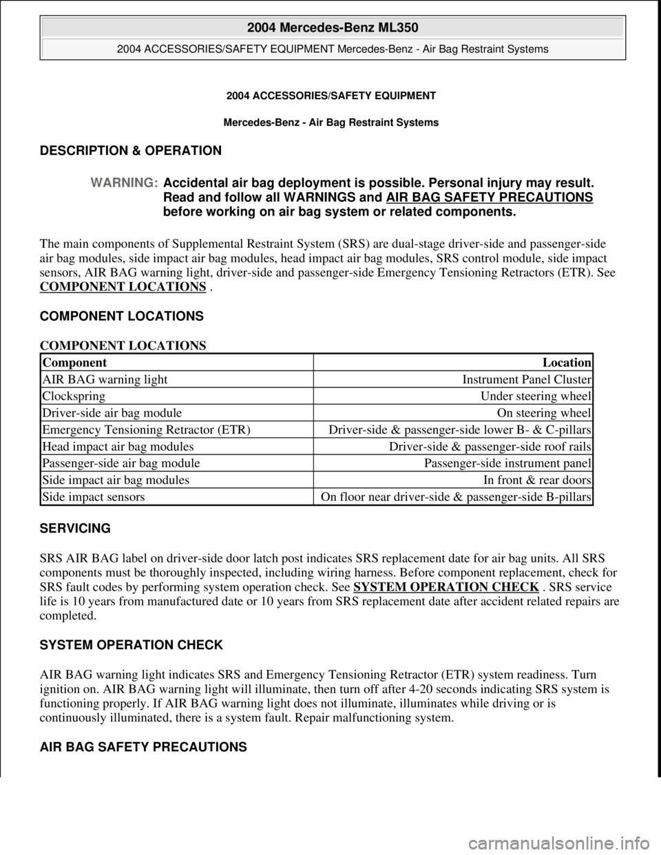 MERCEDES-BENZ ML350 1997 Complete Repair Manual 2004 ACCESSORIES/SAF ETY EQUIPMENT
Mercedes-Benz - Air Bag Restraint Systems
DESCRIPTION & OPERATION
The main components of Supplemental Restraint System (SRS) are dual-stage driver-side and pas MERCEDES-BENZ ML350 1997 Complete Repair Manual 2004 ACCESSORIES/SAF ETY EQUIPMENT
Mercedes-Benz - Air Bag Restraint Systems
DESCRIPTION & OPERATION
The main components of Supplemental Restraint System (SRS) are dual-stage driver-side and pas