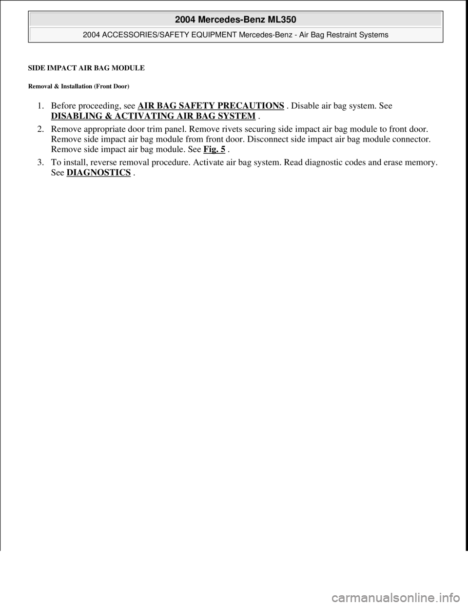 MERCEDES-BENZ ML350 1997 Complete Repair Manual SIDE IMPACT AIR BAG MODULE
Removal & Installation (Front Door)
1. Before proceeding, see AIR BAG SAFETY PRECAUTIONS . Disable air bag system. See
DISABLING & ACTIVATI NG AIR BAG SYSTEM
.
2. MERCEDES-BENZ ML350 1997 Complete Repair Manual SIDE IMPACT AIR BAG MODULE
Removal & Installation (Front Door)
1. Before proceeding, see AIR BAG SAFETY PRECAUTIONS . Disable air bag system. See
DISABLING & ACTIVATI NG AIR BAG SYSTEM
.
2.