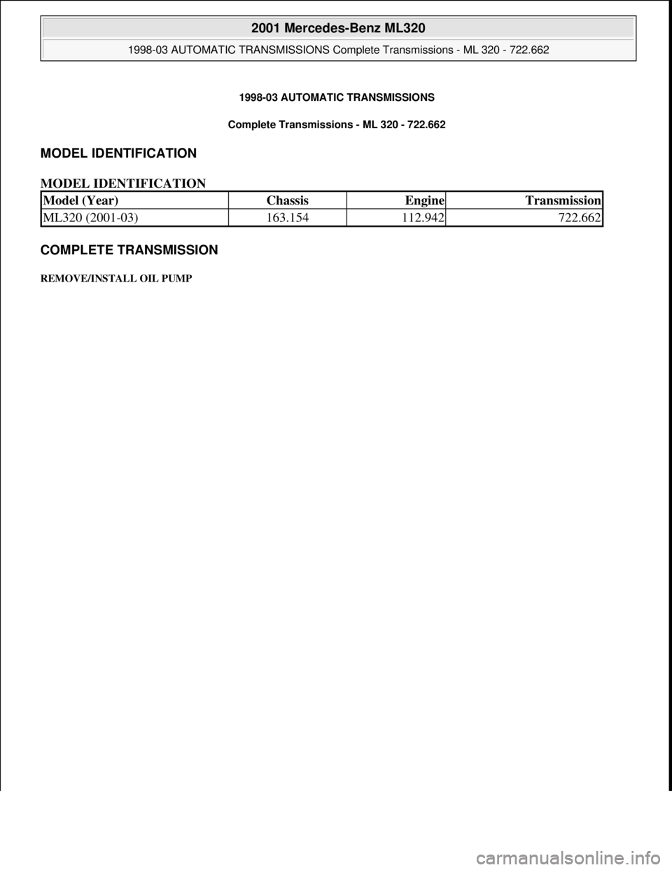 MERCEDES-BENZ ML430 1997 Complete Repair Manual 1998-03 AUTOMATIC TRANSMISSIONS
Complete Transmissions - ML 320 - 722.662
MODEL IDENTIFICATION
MODEL IDENTIFICATION
COMPLETE TRANSMISSION
REMOVE/INSTALL OIL PUMP
Model (Year)ChassisEngineTransmis MERCEDES-BENZ ML430 1997 Complete Repair Manual 1998-03 AUTOMATIC TRANSMISSIONS
Complete Transmissions - ML 320 - 722.662
MODEL IDENTIFICATION
MODEL IDENTIFICATION
COMPLETE TRANSMISSION
REMOVE/INSTALL OIL PUMP
Model (Year)ChassisEngineTransmis