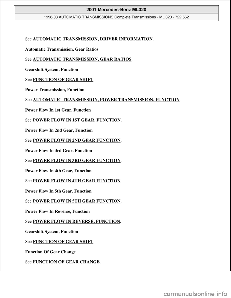 MERCEDES-BENZ ML430 1997 Complete Repair Manual
See AUTOMATIC TRANSMISSION, DRIVER INFORMATION
.
Automatic Transmission, Gear Ratios
See AUTOMATIC TRANSMISSION, GEAR RATIOS
.
Gearshift System, Function
See FUNCTION OF GEAR SHIFT
.
Power MERCEDES-BENZ ML430 1997 Complete Repair Manual
See AUTOMATIC TRANSMISSION, DRIVER INFORMATION
.
Automatic Transmission, Gear Ratios
See AUTOMATIC TRANSMISSION, GEAR RATIOS
.
Gearshift System, Function
See FUNCTION OF GEAR SHIFT
.
Power
