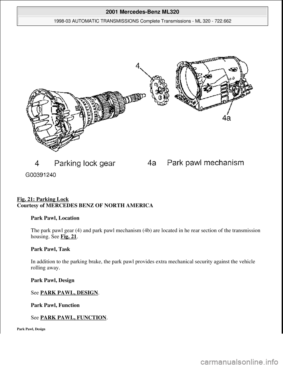MERCEDES-BENZ ML430 1997  Complete Repair Manual Fig. 21: Parking Lock 
Courtesy of MERCEDES BENZ OF NORTH AMERICA 
Park Pawl, Location 
 
The park pawl gear (4) and park pawl mechanism (4b) are located in he rear section of the transmission 
housin