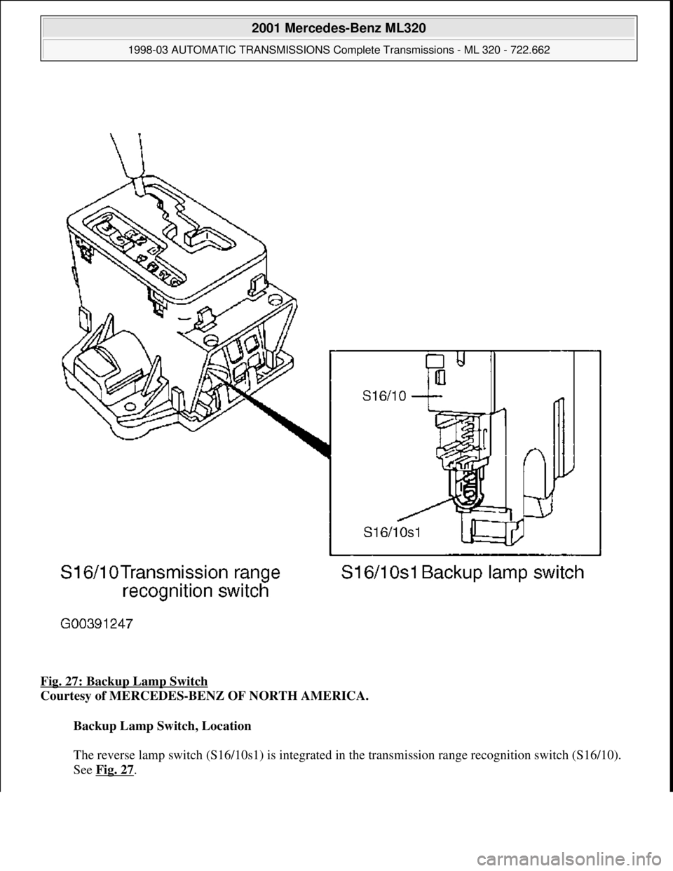 MERCEDES-BENZ ML430 1997  Complete Repair Manual Fig. 27: Backup Lamp Switch  
Courtesy of MERCEDES-BENZ OF NORTH AMERICA.    
Backup Lamp Switch, Location  
  
The reverse lamp switch (S16/10s1)   is integrated in the transmission range recognition