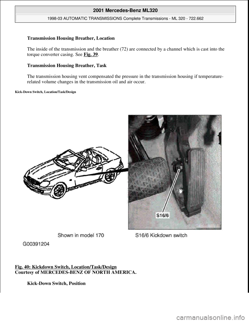 MERCEDES-BENZ ML430 1997  Complete Repair Manual Transmission Housing Breather, Location 
 
The inside of the transmission and the breather (72) are connected by a channel which is cast into the 
torque converter casing. See Fig. 39
. 
Transmission 