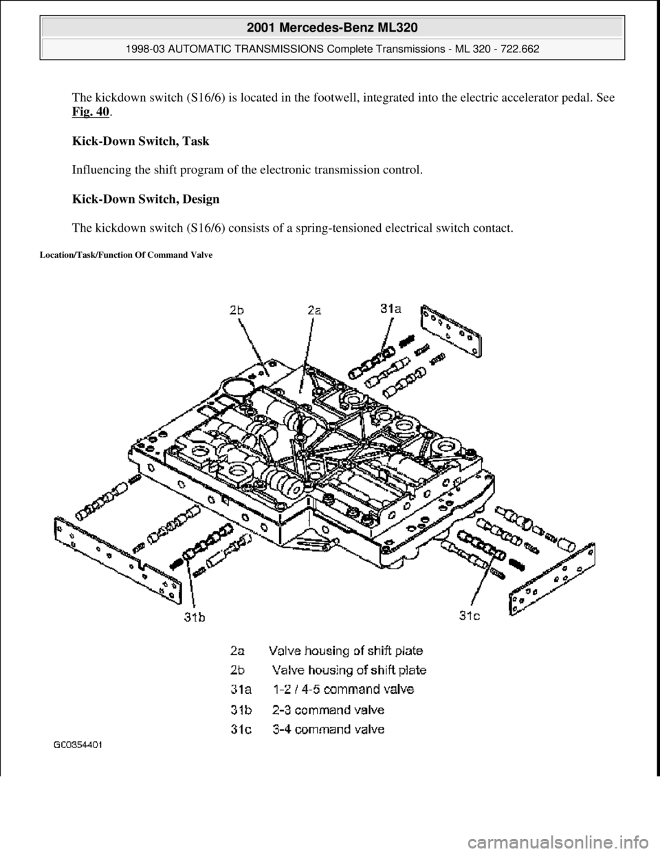 MERCEDES-BENZ ML430 1997  Complete Repair Manual The kickdown switch (S16/6) is located  in the footwell, integrated into the electric accelerator pedal. See  
Fig. 40
.  
Kick-Down Switch, Task  
  
Influencing the shift program of th  e electronic