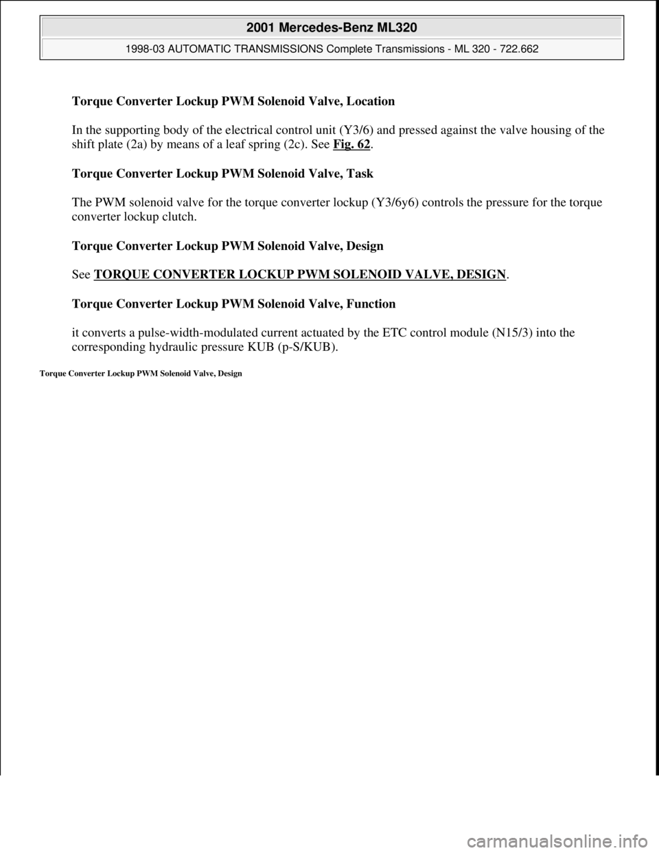 MERCEDES-BENZ ML430 1997  Complete Repair Manual Torque Converter Lockup PWM Solenoid Valve, Location 
 
In the supporting body of the electrical control unit (Y3/6) and pressed against the valve housing of the 
shift plate (2a) by means of a leaf s