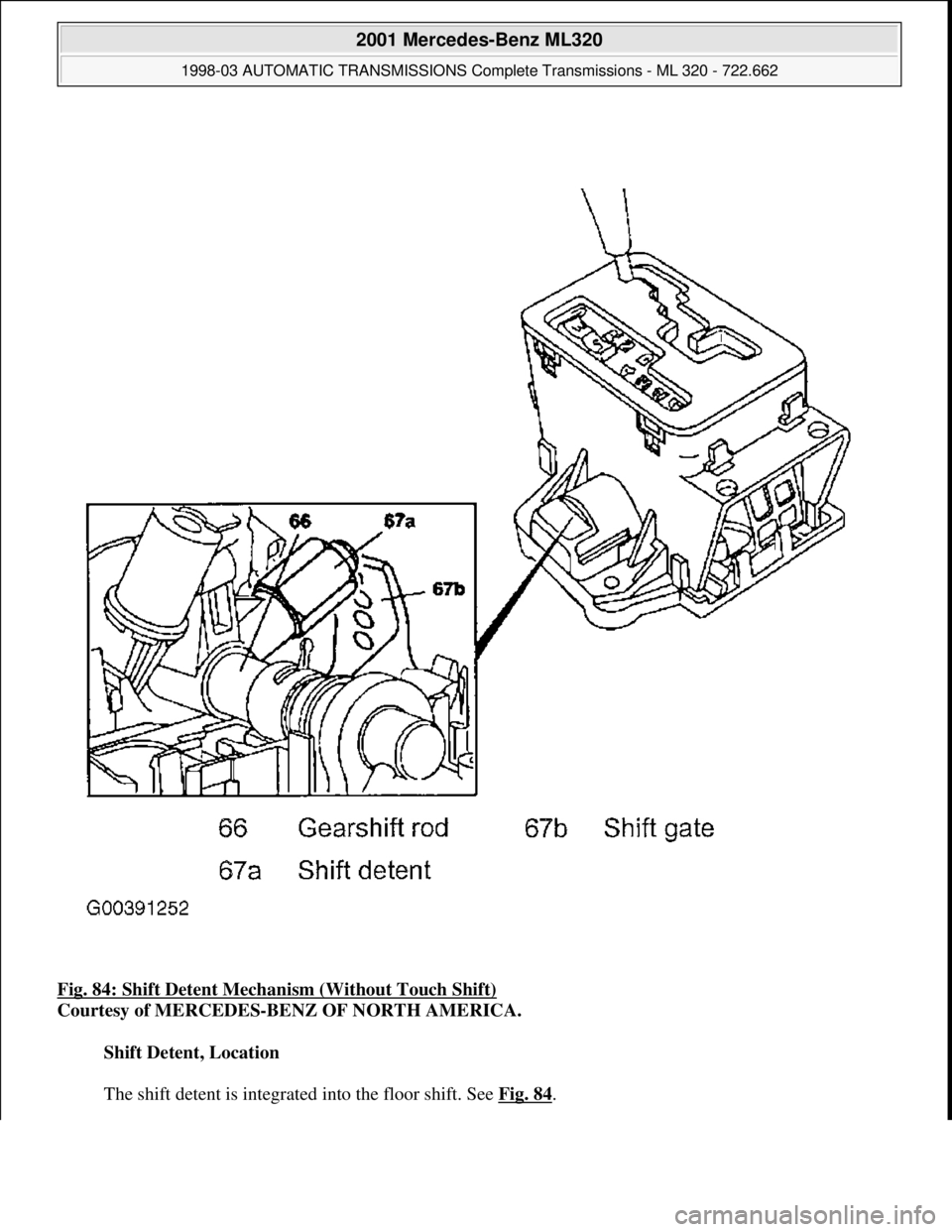 MERCEDES-BENZ ML430 1997  Complete Repair Manual Fig. 84: Shift Detent Mechan ism (Without Touch Shift)  
Courtesy of MERCEDES-BENZ OF NORTH AMERICA.    
Shift Detent, Location  
  
The shift detent is integrated into the floor shift. See   Fig. 84

