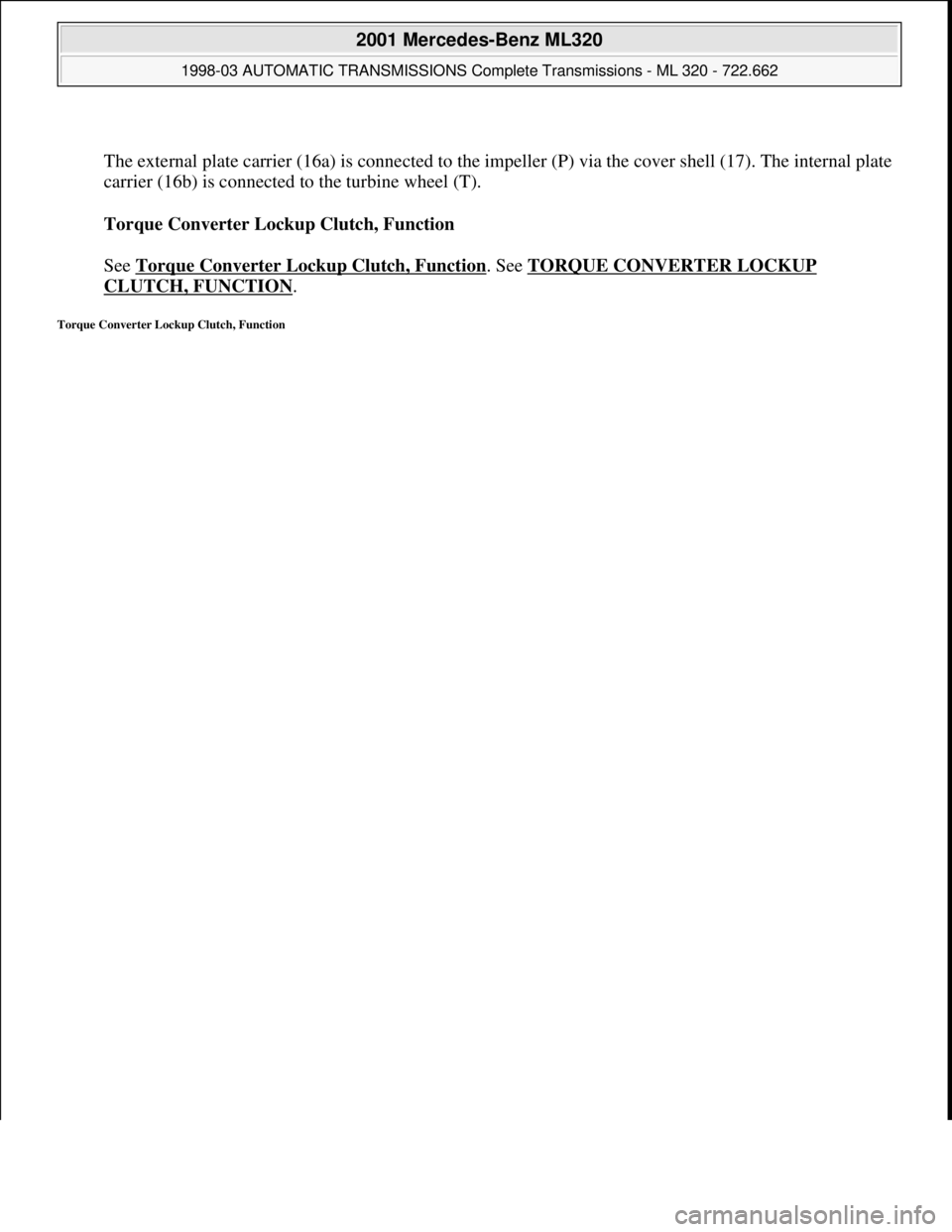 MERCEDES-BENZ ML430 1997  Complete Repair Manual  
The external plate carrier (16a) is connected to the impeller (P) via the cover shell (17). The internal plate 
carrier (16b) is connected to the turbine wheel (T). 
Torque Converter Lockup Clutch, 