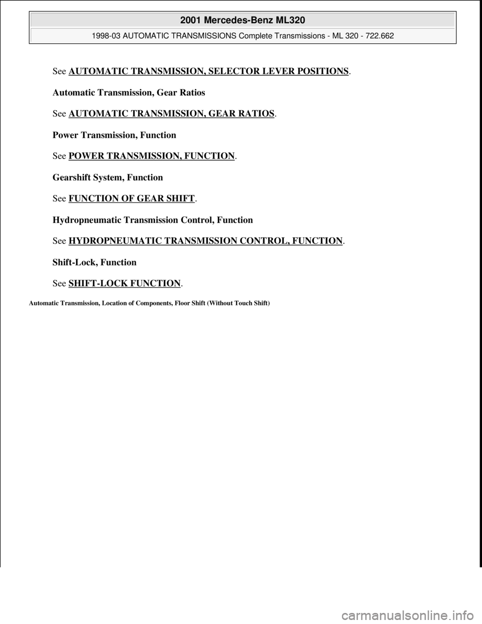 MERCEDES-BENZ ML430 1997 Complete Repair Manual See AUTOMATIC TRANSMISSION, SELECTOR LEVER POSITIONS.
Automatic Transmission, Gear Ratios
See AUTOMATIC TRANSMISSION, GEAR RATIOS
.
Power Transmission, Function
See POWER TRANSMISSION, FUNCTIO MERCEDES-BENZ ML430 1997 Complete Repair Manual See AUTOMATIC TRANSMISSION, SELECTOR LEVER POSITIONS.
Automatic Transmission, Gear Ratios
See AUTOMATIC TRANSMISSION, GEAR RATIOS
.
Power Transmission, Function
See POWER TRANSMISSION, FUNCTIO