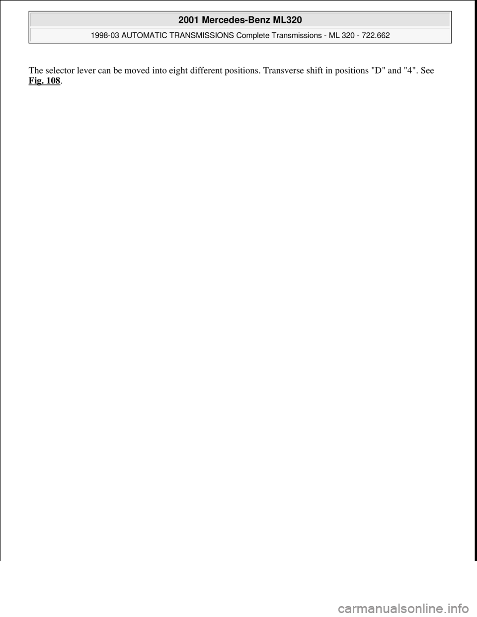 MERCEDES-BENZ ML430 1997 Complete Repair Manual The selector lever can be moved into eight different positions. Transverse shift in positions "D" and "4". See
Fig. 108
.
2001 Mercedes-Benz ML320
1998-03 AUTOMATIC TRANSMISSIONS Complete Transmi MERCEDES-BENZ ML430 1997 Complete Repair Manual The selector lever can be moved into eight different positions. Transverse shift in positions "D" and "4". See
Fig. 108
.
2001 Mercedes-Benz ML320
1998-03 AUTOMATIC TRANSMISSIONS Complete Transmi