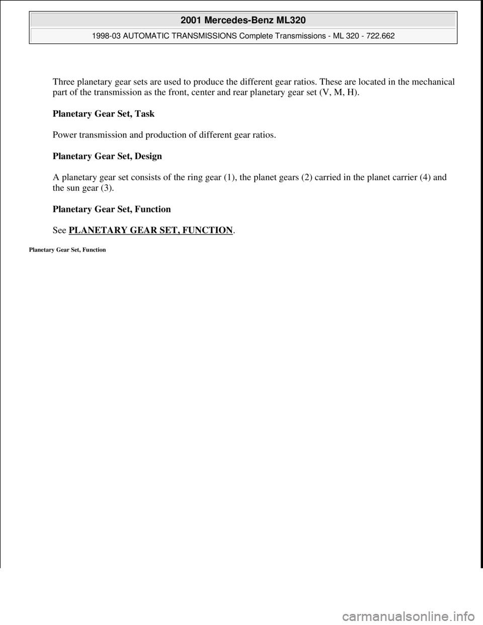 MERCEDES-BENZ ML430 1997  Complete Repair Manual  
Three planetary gear sets are used to produce the different gear ratios. These are located in the mechanical 
part of the transmission as the front, center and rear planetary gear set (V, M, H). 
Pl