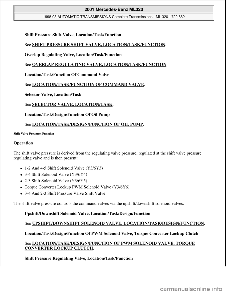 MERCEDES-BENZ ML430 1997  Complete Repair Manual Shift Pressure Shift Valve, Location/Task/Function 
 
See SHIFT PRESSURE SHIFT VALVE, LOCATION/TASK/FUNCTION
. 
Overlap Regulating Valve, Location/Task/Function 
 
See OVERLAP REGULATING VALVE, LOCATI