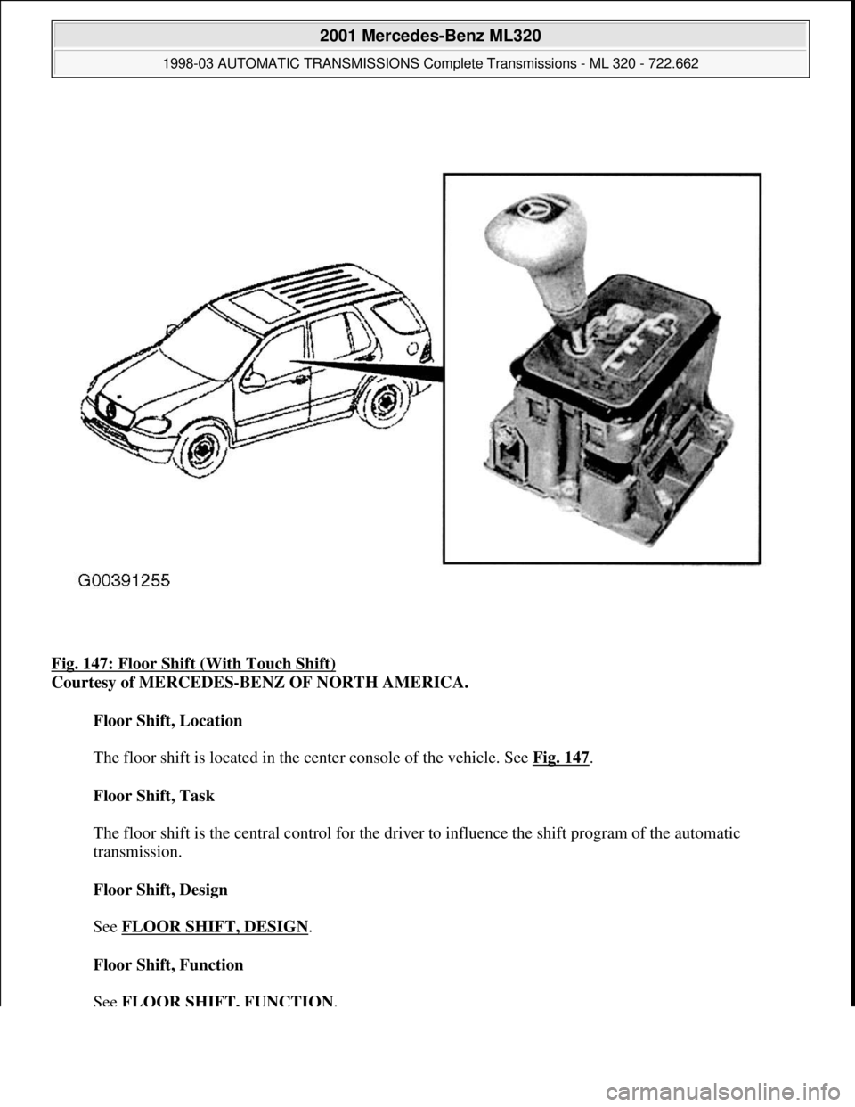 MERCEDES-BENZ ML430 1997  Complete Repair Manual Fig. 147: Floor Shift (With Touch Shift) 
Courtesy of MERCEDES-BENZ OF NORTH AMERICA. 
Floor Shift, Location 
 
The floor shift is located in the center console of the vehicle. See Fig. 147
. 
Floor S