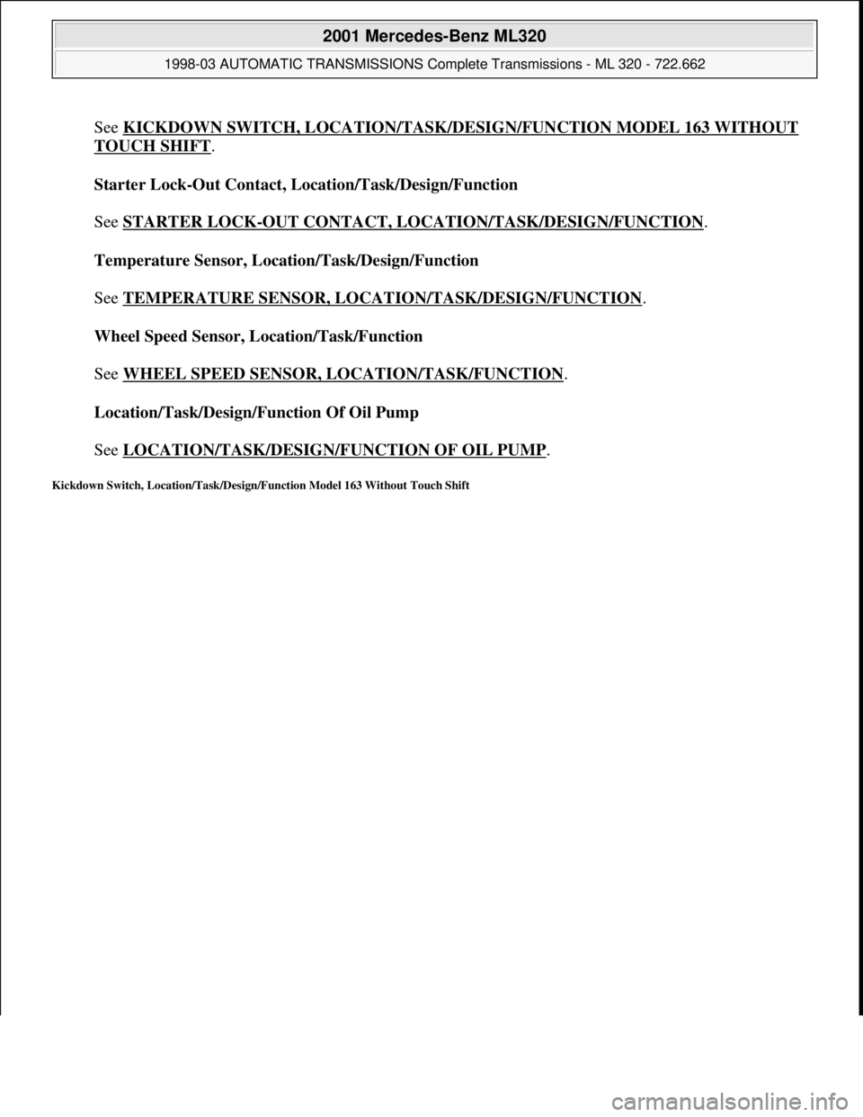 MERCEDES-BENZ ML430 1997  Complete Repair Manual See KICKDOWN SWITCH, LOCATION/TASK/DESIGN/FUNCTION MODEL 163 WITHOUT 
TOUCH SHIFT. 
Starter Lock-Out Contact, Location/Task/Design/Function 
 
See STARTER LOCK
-OUT CONTACT, LOCATION/TASK/DESIGN/FUNCT