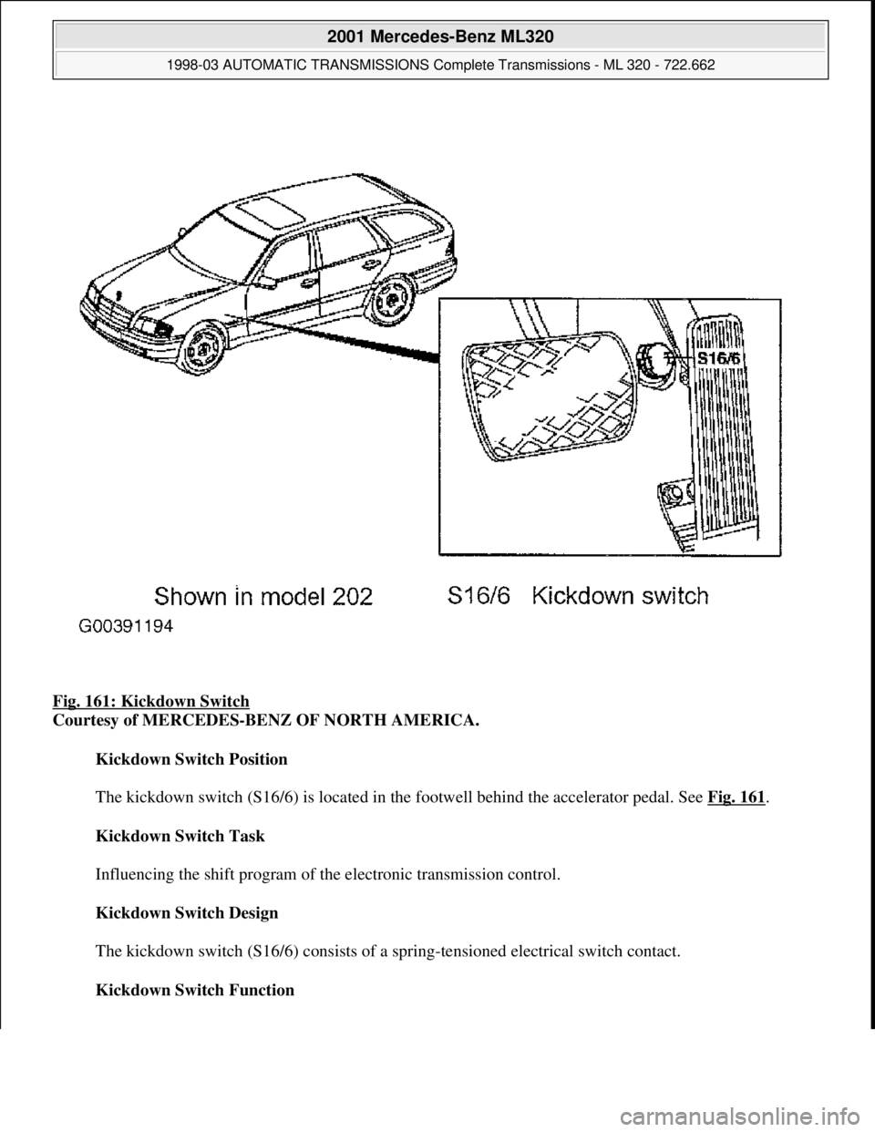 MERCEDES-BENZ ML430 1997  Complete Repair Manual Fig. 161: Kickdown Switch 
Courtesy of MERCEDES-BENZ OF NORTH AMERICA. 
Kickdown Switch Position 
 
The kickdown switch (S16/6) is located in the footwell behind the accelerator pedal. See Fig. 161
. 