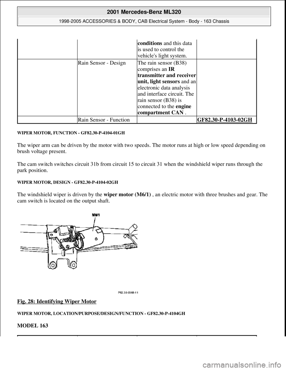 MERCEDES-BENZ ML430 1997  Complete Repair Manual WIPER MOTOR, FUNCTION - GF82.30-P-4104-01GH 
The wiper arm can be driven by the motor with two speeds. The motor runs at high or low speed depending on 
brush voltage present. 
The cam switch switches