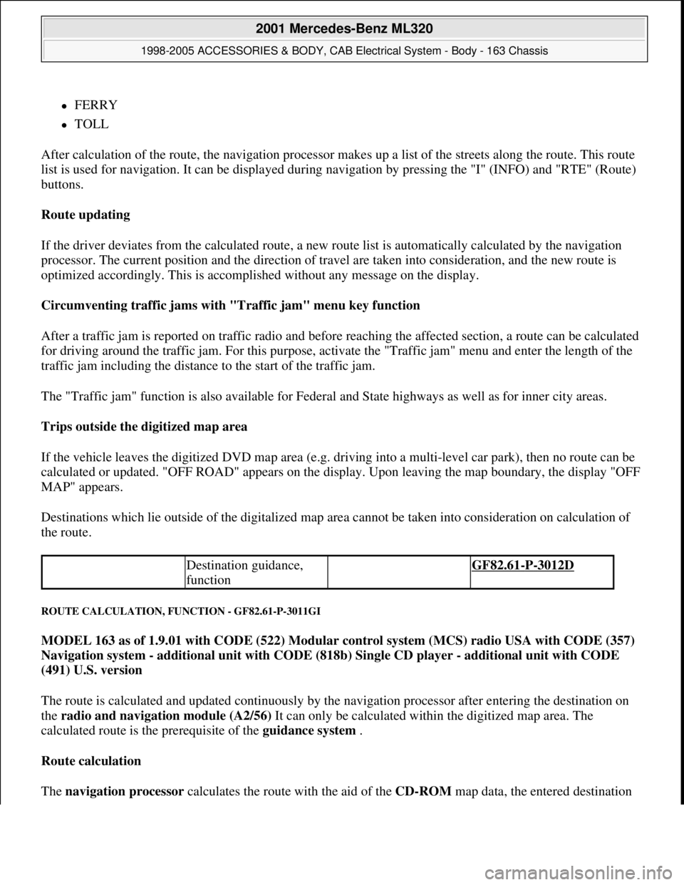 MERCEDES-BENZ ML430 1997  Complete Repair Manual FERRY  
TOLL  
After calculation of the route, the navigation processor makes up a list of the streets along the route. This route 
list is used for navigation. It can be displayed during naviga
