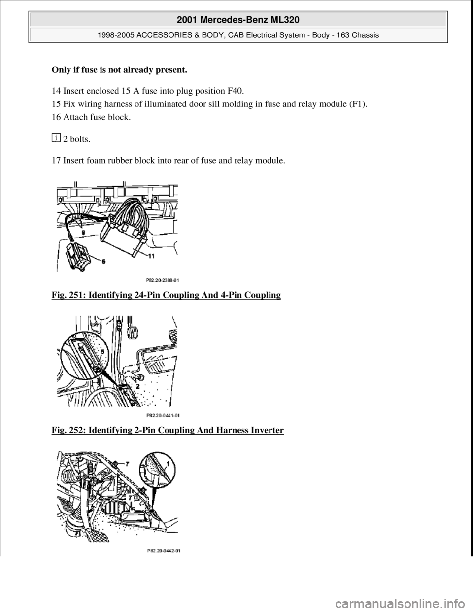 MERCEDES-BENZ ML430 1997  Complete Repair Manual Only if fuse is not already present.    
14 Insert enclosed 15 A fu  se into plug position F40.   
15 Fix wiring harness of illuminated door sill   molding in fuse and relay module (F1).   
16 Attach 